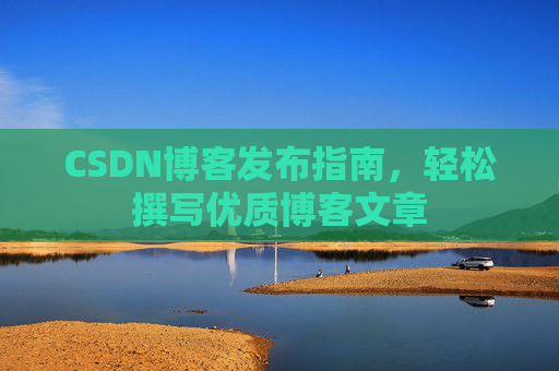 CSDN博客发布指南,轻松撰写优质博客文章 CSDN博客发布指南,轻松撰写优质博客文章